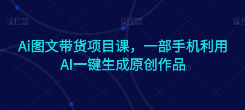 Ai图文带货项目课，一部手机利用AI一键生成原创作品-皮皮网创