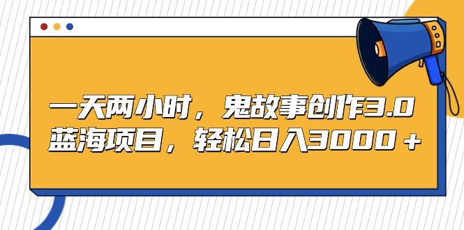 一天两小时，鬼故事创作3.0，蓝海项目，轻松日入3000＋-皮皮网创
