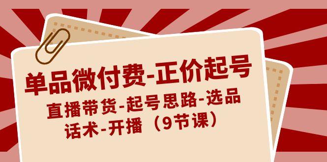 单品微付费正价起号：直播带货-起号思路-选品-话术-开播(9节课)-皮皮网创