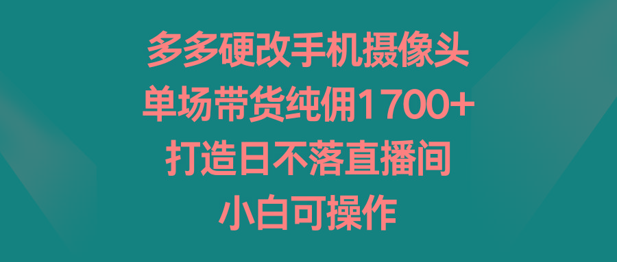 多多硬改手机摄像头，单场带货纯佣1700+，打造日不落直播间，小白可操作-皮皮网创