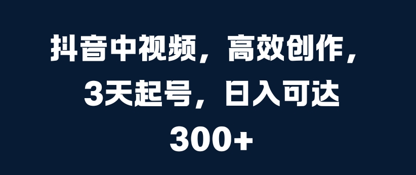 抖音中视频，高效创作，3天起号，日入可达3张【揭秘】-皮皮网创