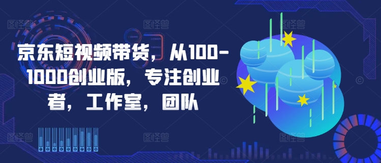 京东短视频带货，从100-1000创业版，专注创业者，工作室，团队-皮皮网创