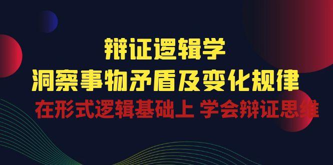 辩证 逻辑学 | 洞察 事物矛盾及变化规律  在形式逻辑基础上 学会辩证思维-皮皮网创