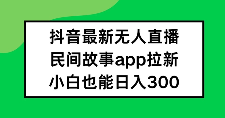 抖音无人直播，民间故事APP拉新，小白也能日入300+【揭秘】-皮皮网创