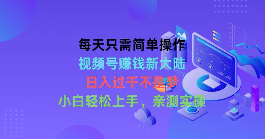每天只需简单操作，视频号赚钱新大陆，日入过千不是梦，小白轻松上手，…-皮皮网创