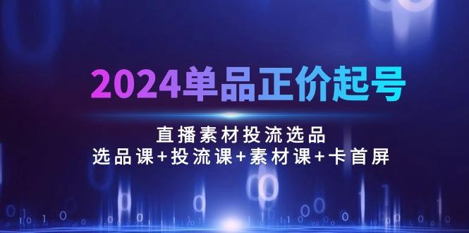 2024单品正价起号，直播素材投流选品：选品课+投流课+素材课+卡首屏/100节-皮皮网创