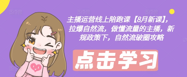 主播运营线上陪跑课【8月新课】，拉爆自然流，做懂流量的主播，新规政策下，自然流破圈攻略-皮皮网创