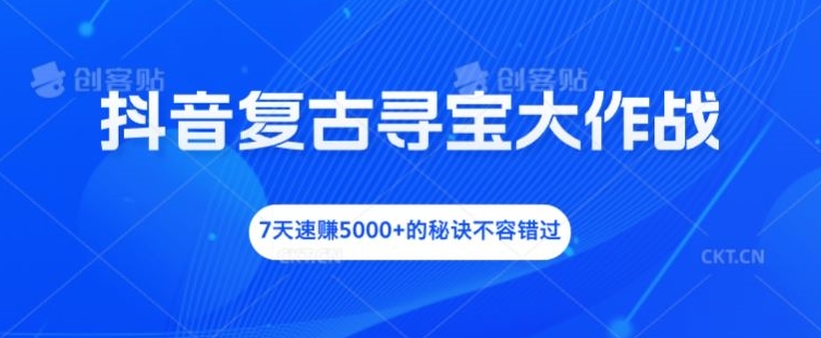 抖音复古寻宝大作战，7天速赚5000+的秘诀不容错过【揭秘】-皮皮网创