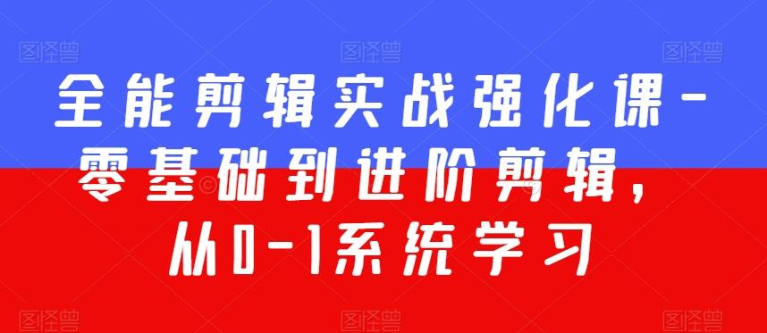 全能剪辑实战强化课-零基础到进阶剪辑，从0-1系统学习，200节课程加强版！-皮皮网创