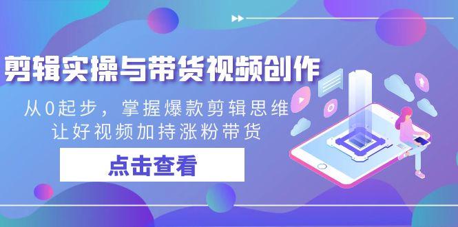 剪辑实操与带货视频创作，从0起步，掌握爆款剪辑思维，让好视频加持涨粉…-皮皮网创