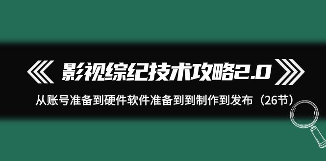 (9633期)影视 综纪技术攻略2.0：从账号准备到硬件软件准备到到制作到发布(26节)-皮皮网创