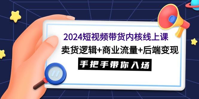(9471期)2024短视频带货内核线上课：卖货逻辑+商业流量+后端变现，手把手带你入场-皮皮网创