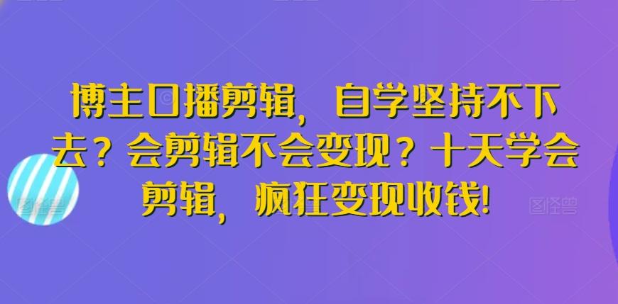 博主口播剪辑，自学坚持不下去？会剪辑不会变现？十天学会剪辑，疯狂变现收钱!-皮皮网创