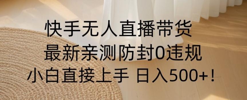快手无人直播带货从0-1落地教学，最新防封0粉开播，小白可上手日入500+【揭秘】-皮皮网创