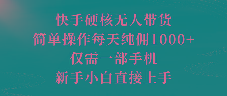 (9861期)快手硬核无人带货，简单操作每天纯佣1000+,仅需一部手机，新手小白直接上手-皮皮网创