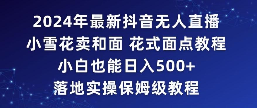 2024年抖音最新无人直播小雪花卖和面、花式面点教程小白也能日入500+落地实操保姆级教程【揭秘】-皮皮网创