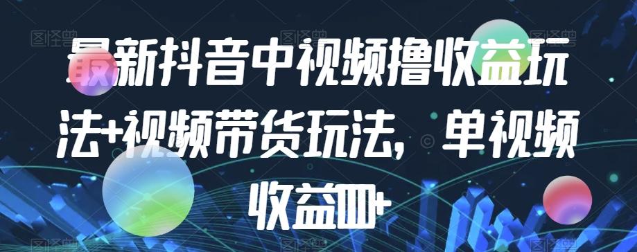 最新抖音中视频撸收益玩法+视频带货，单视频收益1000+-皮皮网创