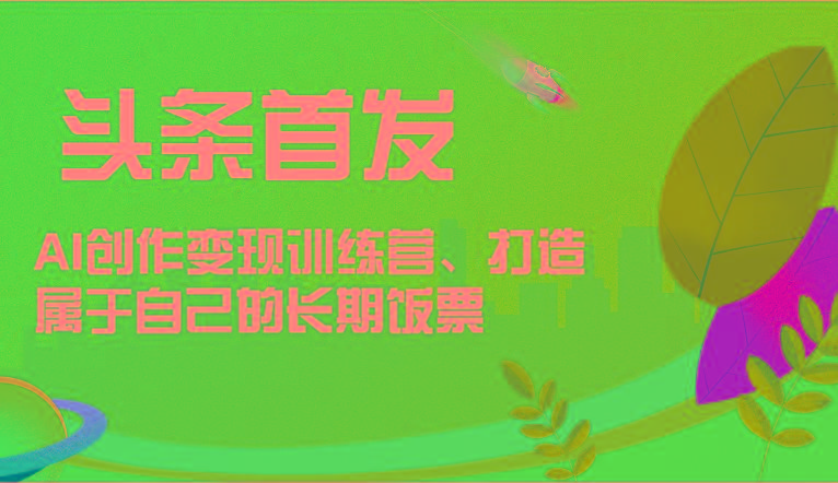 头条首发 AI创作变现训练营，打造属于自己的长期饭票-皮皮网创