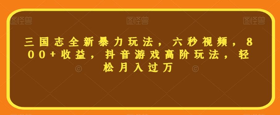 三国志全新暴力玩法，六秒视频，800+收益，抖音游戏高阶玩法，轻松月入过万【揭秘】-皮皮网创