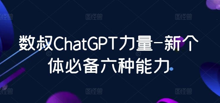 数叔ChatGPT力量-新个体必备六种能力-皮皮网创