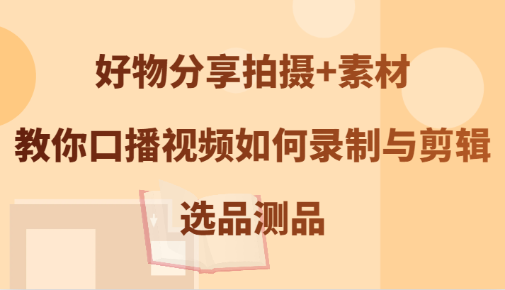 好物分享拍摄+素材，教你口播视频如何录制与剪辑，选品测品-皮皮网创