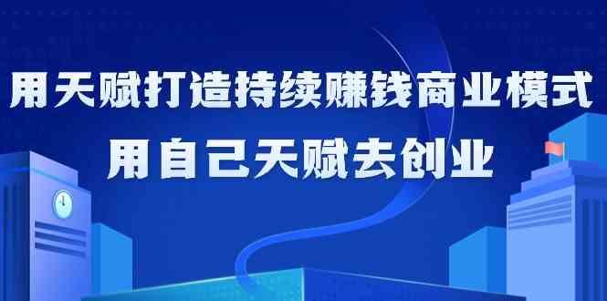 如何利用天赋打造持续赚钱商业模式，用自己天赋去创业(21节课)-皮皮网创