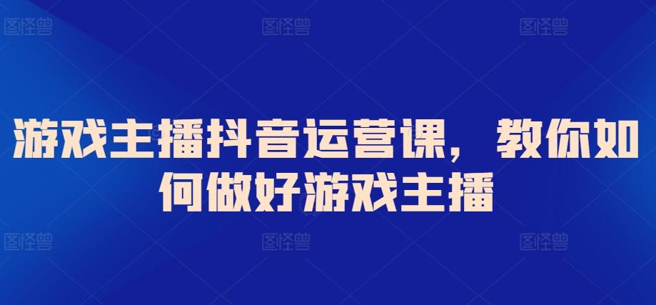 游戏主播抖音运营课，教你如何做好游戏主播-皮皮网创