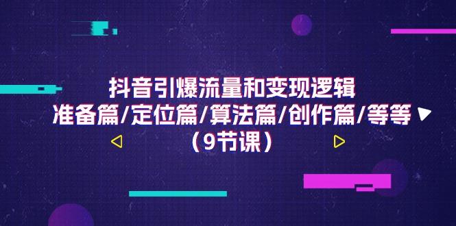 抖音引爆流量和变现逻辑，准备篇/定位篇/算法篇/创作篇/等等(9节课)-皮皮网创