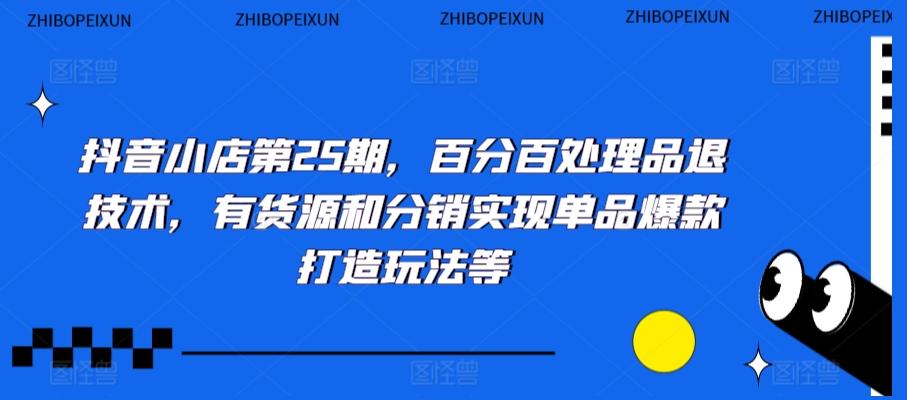 抖音小店第25期，百分百处理品退技术，有货源和分销实现单品爆款打造玩法等-皮皮网创