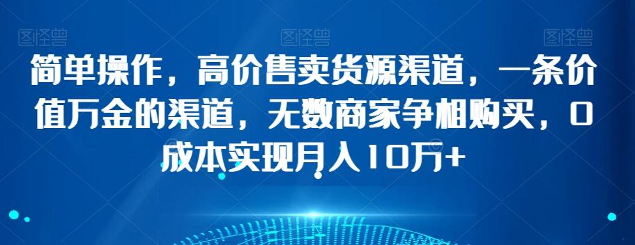 简单操作，高价售卖货源渠道，一条价值万金的渠道，无数商家争相购买，0成本实现月入10万+【揭秘】-皮皮网创