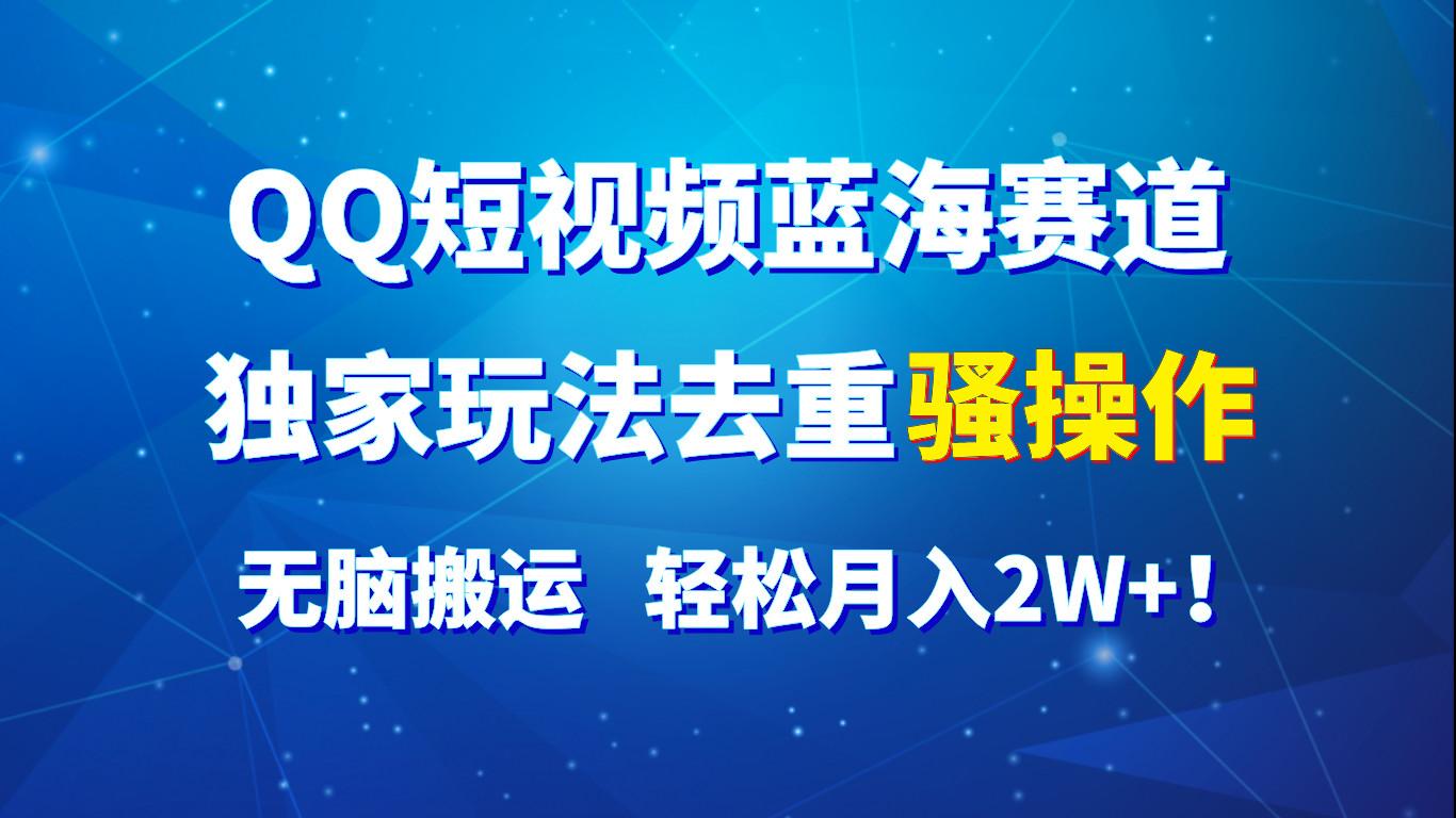 QQ短视频蓝海赛道，独家玩法去重骚操作，无脑搬运，轻松月入2W+！-皮皮网创