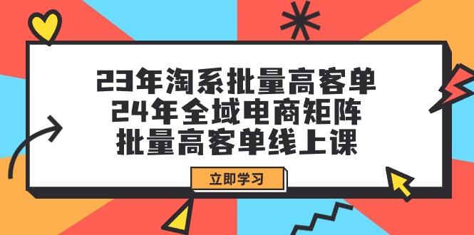 (9636期)23年淘系批量高客单+24年全域电商矩阵，批量高客单线上课(109节课)-皮皮网创