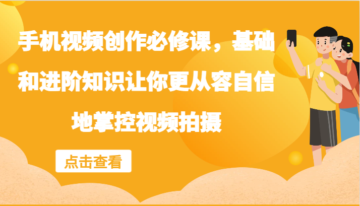 手机视频创作必修课，基础和进阶知识让你更从容自信地掌控视频拍摄-皮皮网创