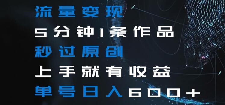 流量变现5分钟1条作品秒过原创上手就有收益单号日入600+【揭秘】-皮皮网创