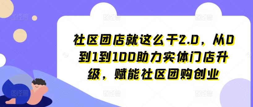 社区团店就这么干2.0，从0到1到100助力实体门店升级，赋能社区团购创业-皮皮网创