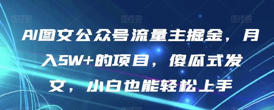 AI图文公众号流量主掘金，月入5W+的项目，傻瓜式发文，小白也能轻松上手【揭秘】-皮皮网创