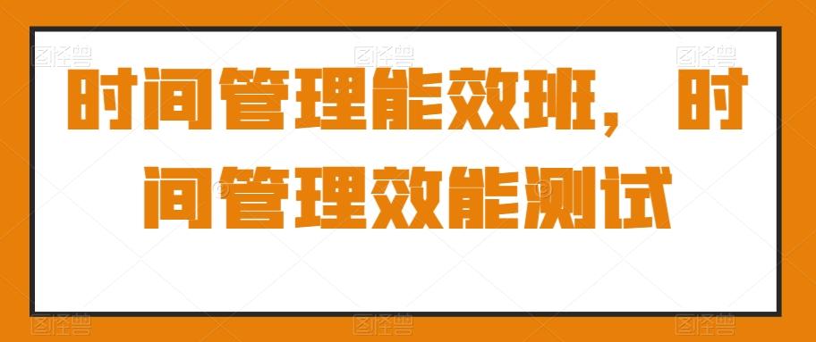 时间管理能效班，时间管理效能测试-皮皮网创