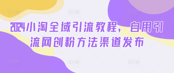 2024小淘全域引流教程，自用引流网创粉方法渠道发布-皮皮网创