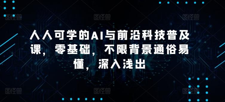 人人可学的AI与前沿科技普及课，零基础，不限背景通俗易懂，深入浅出-皮皮网创