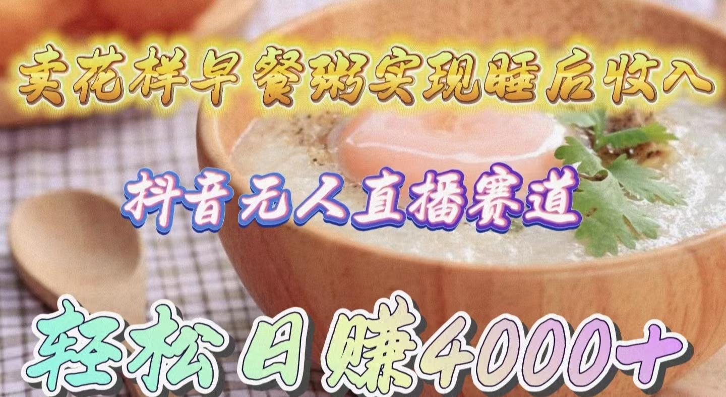 (9822期)卖花样早餐粥实现睡后收入！抖音无人直播新赛道，轻松日赚4000+-皮皮网创