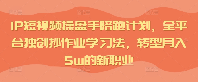IP短视频操盘手陪跑计划，全平台独创抄作业学习法，转型月入5w的新职业-皮皮网创