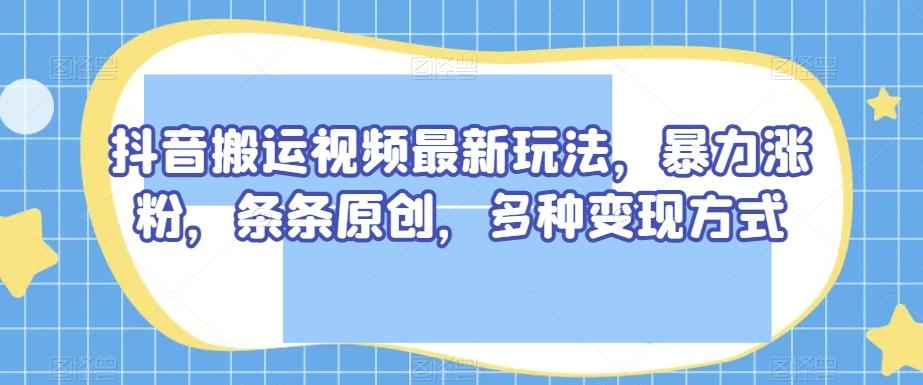 抖音搬运视频最新玩法，暴力涨粉，条条原创，多种变现方式【揭秘】-皮皮网创