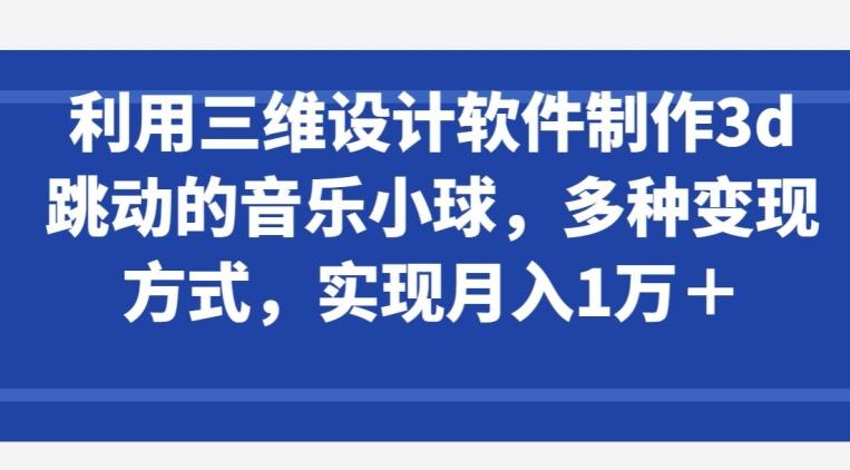 利用三维设计软件制作3d跳动的音乐小球，多种变现方式，实现月入1万+【揭秘】-皮皮网创