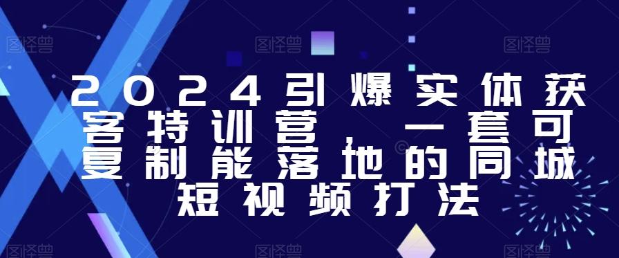 2024引爆实体获客特训营，​一套可复制能落地的同城短视频打法-皮皮网创