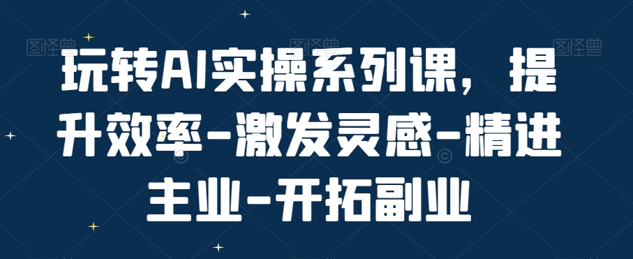 玩转AI实操系列课，提升效率-激发灵感-精进主业-开拓副业-皮皮网创