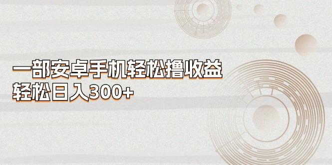 一部安卓手机轻松撸收益，轻松日入300+-皮皮网创