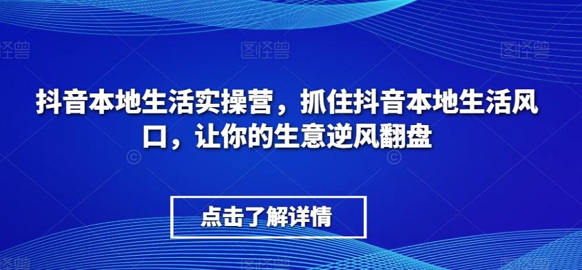 抖音本地生活实操营，​抓住抖音本地生活风口，让你的生意逆风翻盘-皮皮网创