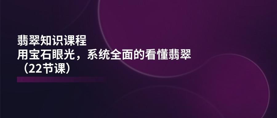 翡翠知识课程，用宝石眼光，系统全面的看懂翡翠(22节课-皮皮网创