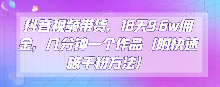 抖音视频带货，18天9.6w佣金，几分钟一个作品（附快速破千粉方法）【揭秘】-皮皮网创