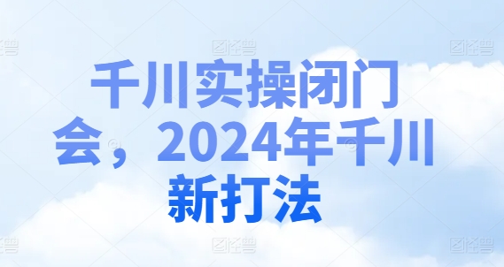 千川实操闭门会，2024年千川新打法-皮皮网创